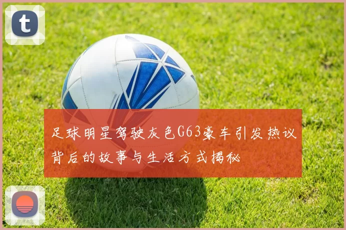 足球明星驾驶灰色G63豪车引发热议背后的故事与生活方式揭秘