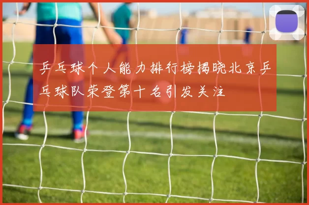 乒乓球个人能力排行榜揭晓北京乒乓球队荣登第十名引发关注