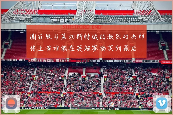 谢菲联与莱切斯特城的激烈对决即将上演谁能在英超赛场笑到最后