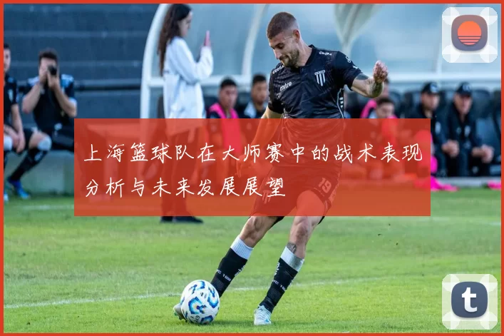 上海篮球队在大师赛中的战术表现分析与未来发展展望