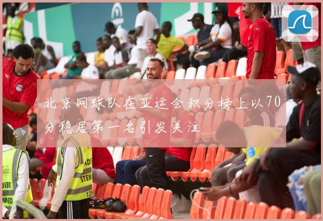 北京网球队在亚运会积分榜上以70分稳居第一名引发关注