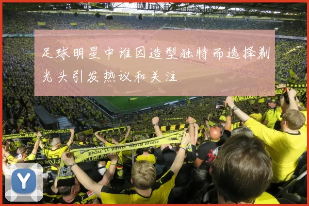 足球明星中谁因造型独特而选择剃光头引发热议和关注