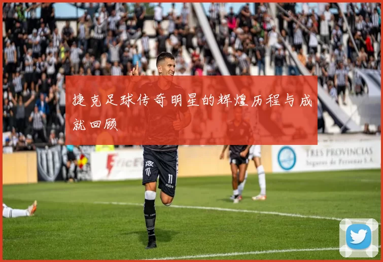 捷克足球传奇明星的辉煌历程与成就回顾