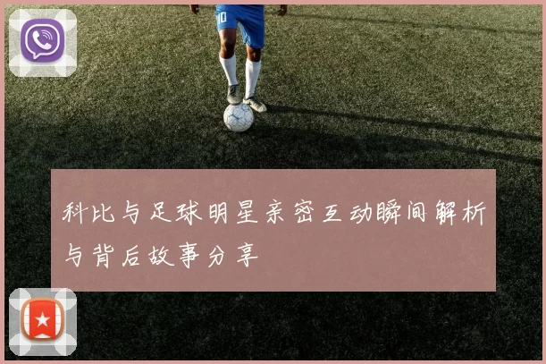 科比与足球明星亲密互动瞬间解析与背后故事分享