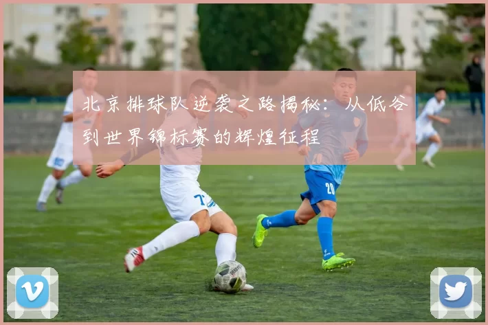 北京排球队逆袭之路揭秘：从低谷到世界锦标赛的辉煌征程