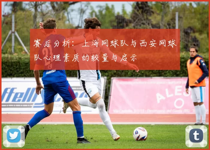 赛后分析：上海网球队与西安网球队心理素质的较量与启示