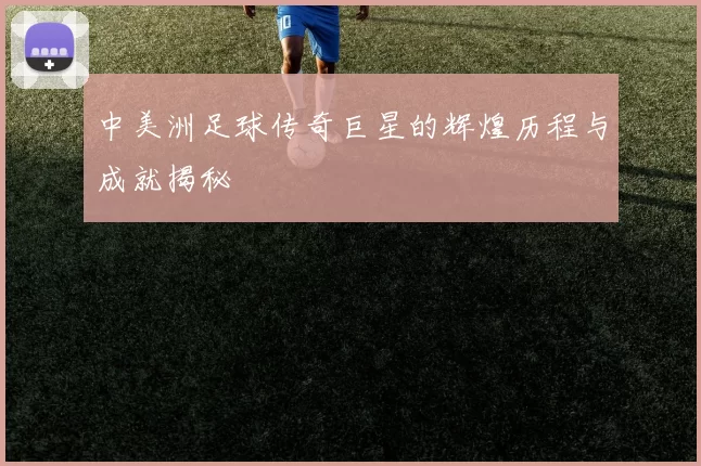 中美洲足球传奇巨星的辉煌历程与成就揭秘