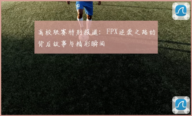 高校联赛特别报道：FPX逆袭之路的背后故事与精彩瞬间