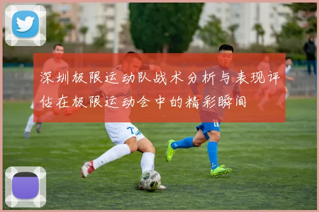 深圳极限运动队战术分析与表现评估在极限运动会中的精彩瞬间