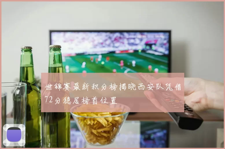 世锦赛最新积分榜揭晓西安队凭借72分稳居榜首位置