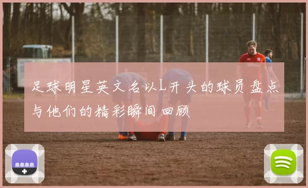足球明星英文名以L开头的球员盘点与他们的精彩瞬间回顾