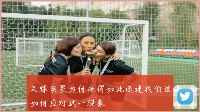 足球明星为何老得如此迅速我们该如何应对这一现象