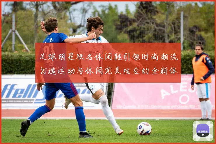 足球明星联名休闲鞋引领时尚潮流打造运动与休闲完美结合的全新体验