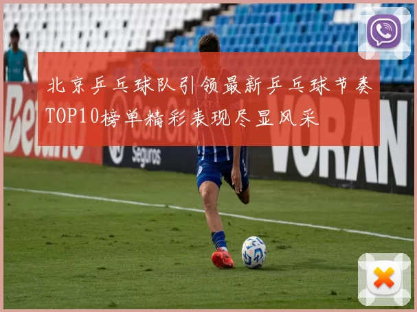 北京乒乓球队引领最新乒乓球节奏TOP10榜单精彩表现尽显风采
