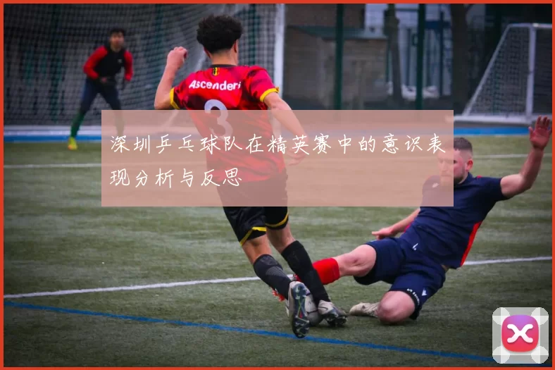 深圳乒乓球队在精英赛中的意识表现分析与反思