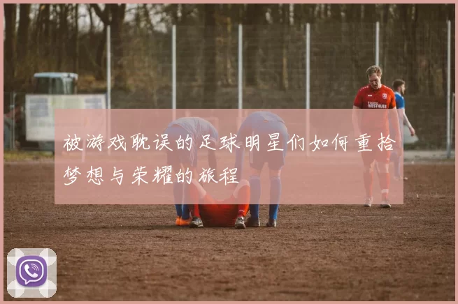 被游戏耽误的足球明星们如何重拾梦想与荣耀的旅程