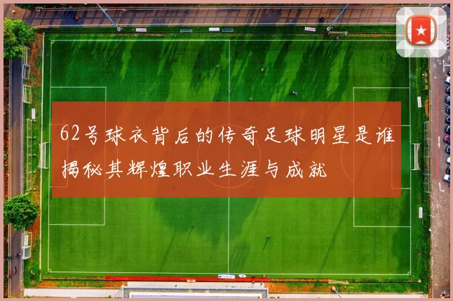 62号球衣背后的传奇足球明星是谁揭秘其辉煌职业生涯与成就