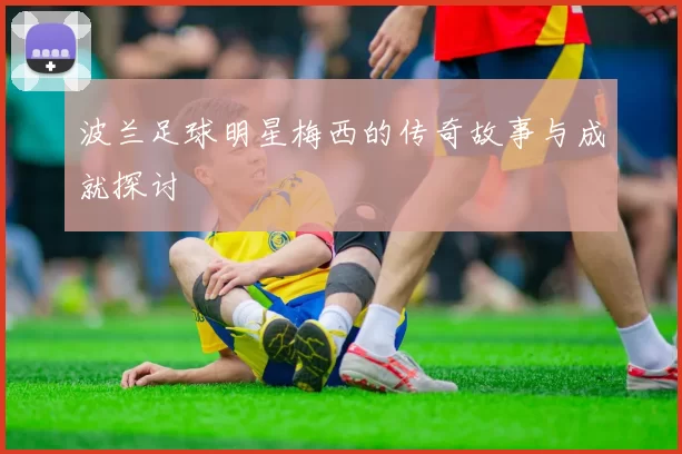 波兰足球明星梅西的传奇故事与成就探讨