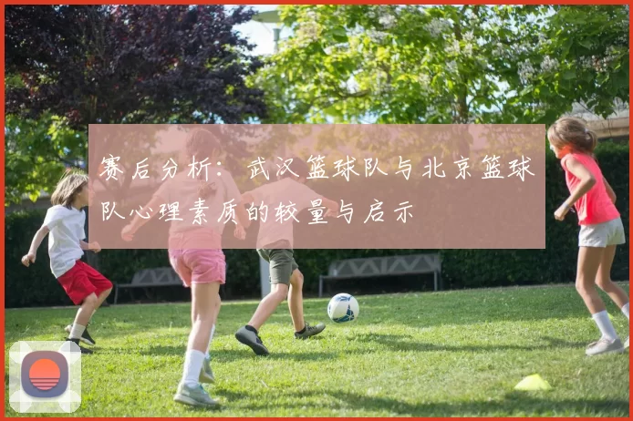赛后分析：武汉篮球队与北京篮球队心理素质的较量与启示