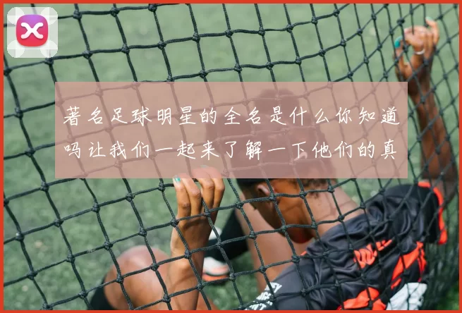 著名足球明星的全名是什么你知道吗让我们一起来了解一下他们的真实身份