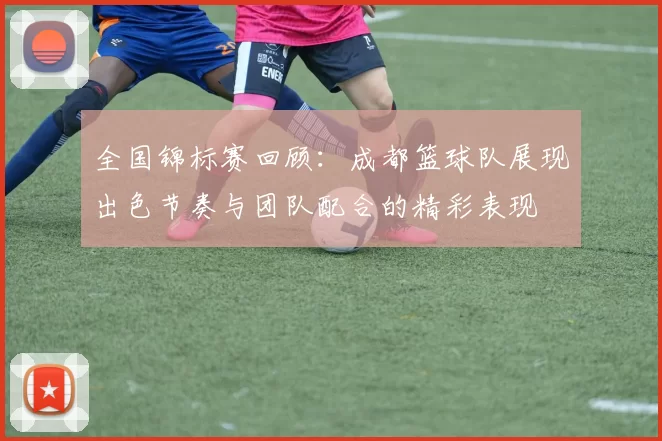 全国锦标赛回顾：成都篮球队展现出色节奏与团队配合的精彩表现