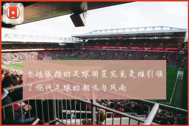 个性张扬的足球明星究竟是谁引领了现代足球的潮流与风尚