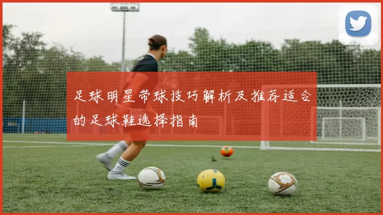 足球明星带球技巧解析及推荐适合的足球鞋选择指南