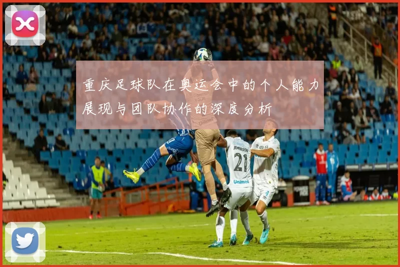 重庆足球队在奥运会中的个人能力展现与团队协作的深度分析