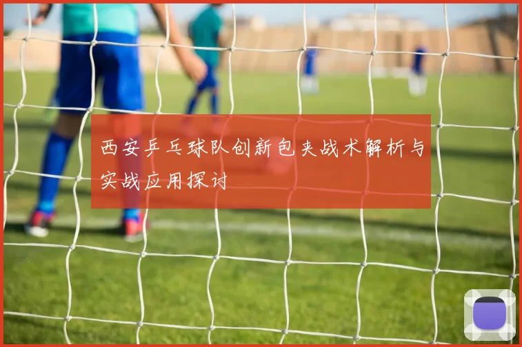 西安乒乓球队创新包夹战术解析与实战应用探讨