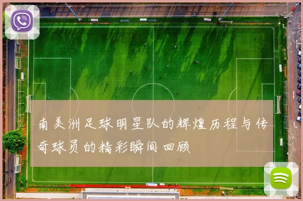南美洲足球明星队的辉煌历程与传奇球员的精彩瞬间回顾