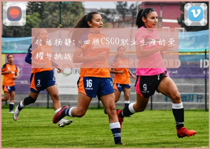 对话杨静：回顾CSGO职业生涯的荣耀与挑战