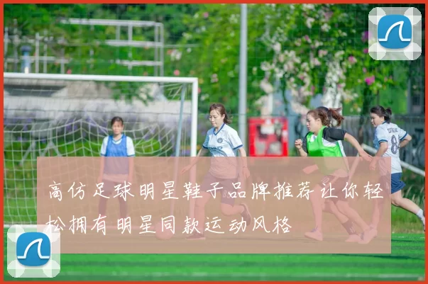 高仿足球明星鞋子品牌推荐让你轻松拥有明星同款运动风格